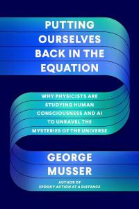 Cover of the book Putting Ourselves Back in the Equation: Why Physicists are Studying Human Consciousness and AI to Unravel the Mysteries of the Universe by George Musser.